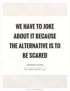 We have to joke about it because the alternative is to be scared Picture Quote #1