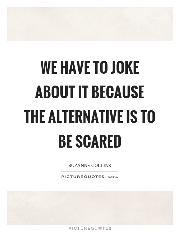 We have to joke about it because the alternative is to be scared Picture Quote #1