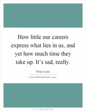 How little our careers express what lies in us, and yet how much time they take up. It’s sad, really Picture Quote #1