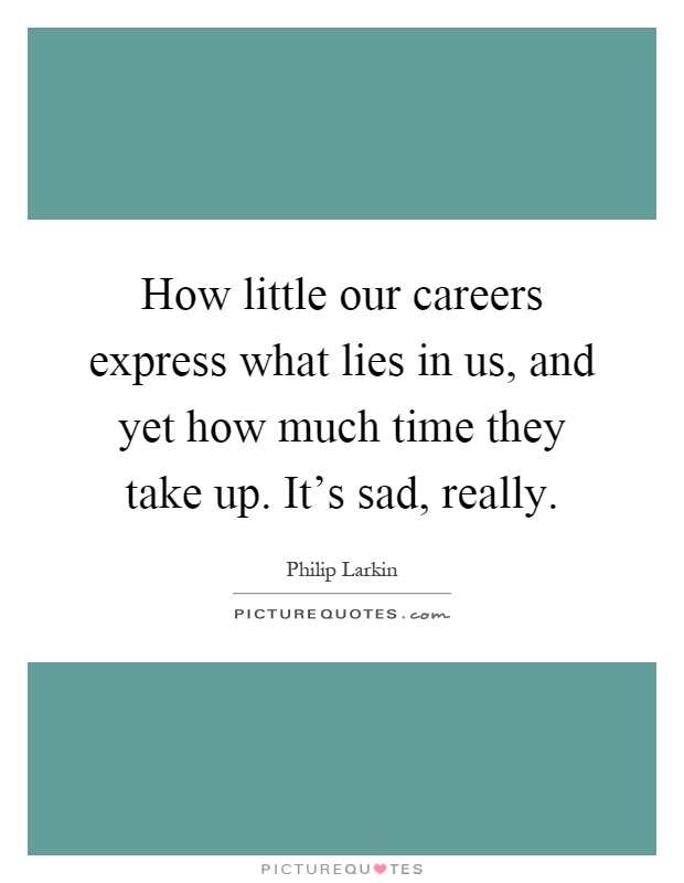 How little our careers express what lies in us, and yet how much time they take up. It's sad, really Picture Quote #1