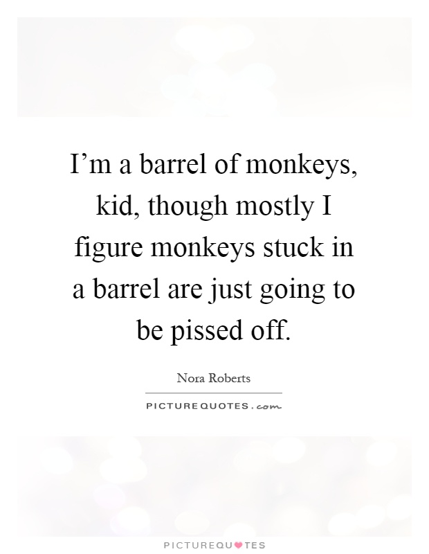 I'm a barrel of monkeys, kid, though mostly I figure monkeys stuck in a barrel are just going to be pissed off Picture Quote #1