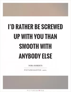 I’d rather be screwed up with you than smooth with anybody else Picture Quote #1