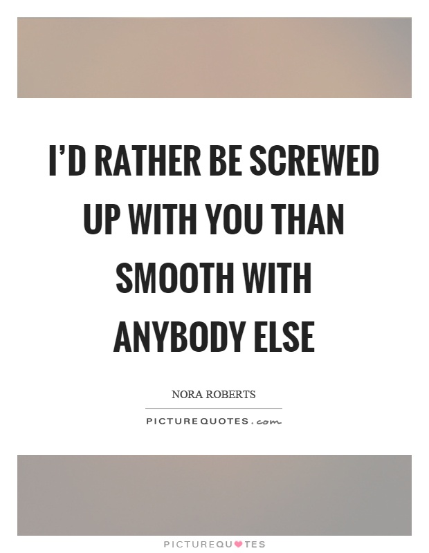 I'd rather be screwed up with you than smooth with anybody else Picture Quote #1