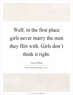 Well, in the first place girls never marry the men they flirt with. Girls don’t think it right Picture Quote #1