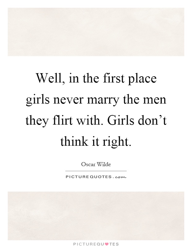 Well, in the first place girls never marry the men they flirt with. Girls don't think it right Picture Quote #1
