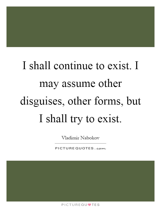 I shall continue to exist. I may assume other disguises, other forms, but I shall try to exist Picture Quote #1