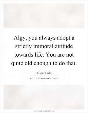 Algy, you always adopt a strictly immoral attitude towards life. You are not quite old enough to do that Picture Quote #1