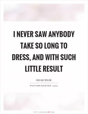 I never saw anybody take so long to dress, and with such little result Picture Quote #1