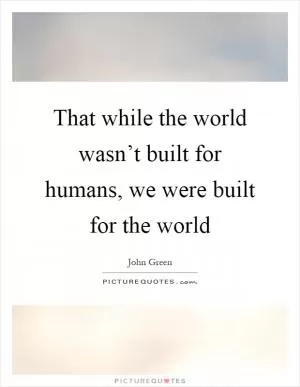 That while the world wasn’t built for humans, we were built for the world Picture Quote #1