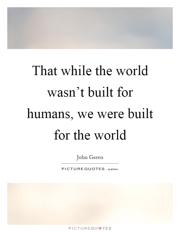 That while the world wasn't built for humans, we were built for the world Picture Quote #1