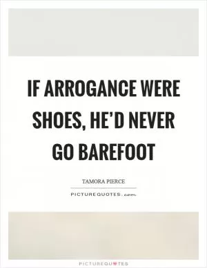 If arrogance were shoes, he’d never go barefoot Picture Quote #1