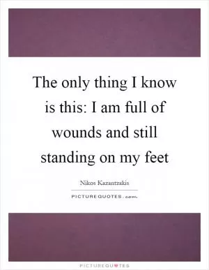 The only thing I know is this: I am full of wounds and still standing on my feet Picture Quote #1