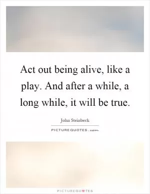Act out being alive, like a play. And after a while, a long while, it will be true Picture Quote #1