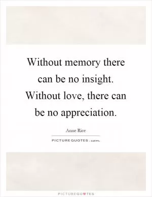 Without memory there can be no insight. Without love, there can be no appreciation Picture Quote #1