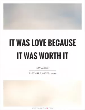 It was love because it was worth it Picture Quote #1