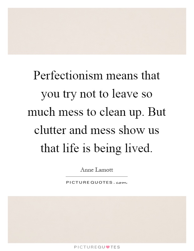 Perfectionism means that you try not to leave so much mess to clean up. But clutter and mess show us that life is being lived Picture Quote #1