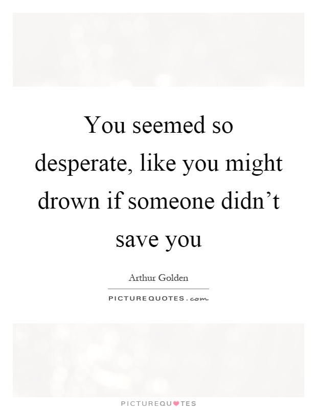 You seemed so desperate, like you might drown if someone didn't save you Picture Quote #1