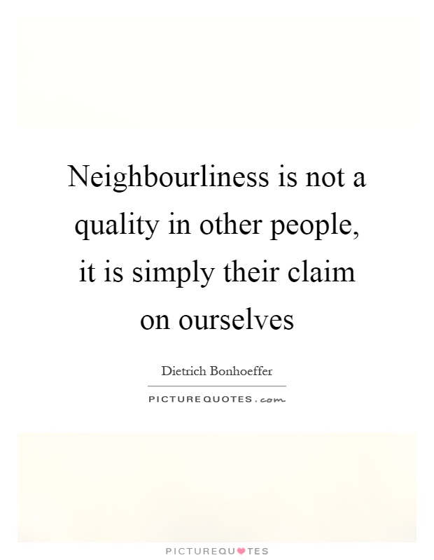 Neighbourliness is not a quality in other people, it is simply their claim on ourselves Picture Quote #1