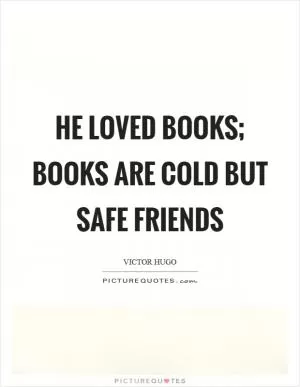 He loved books; books are cold but safe friends Picture Quote #1
