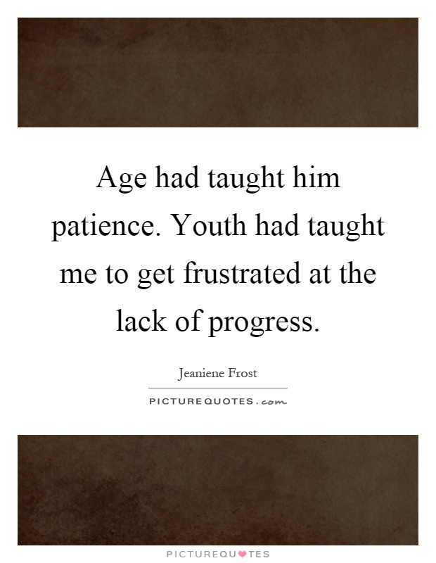 Age had taught him patience. Youth had taught me to get frustrated at the lack of progress Picture Quote #1
