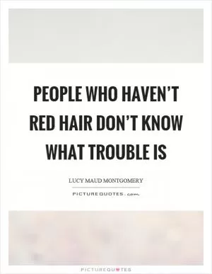 People who haven’t red hair don’t know what trouble is Picture Quote #1