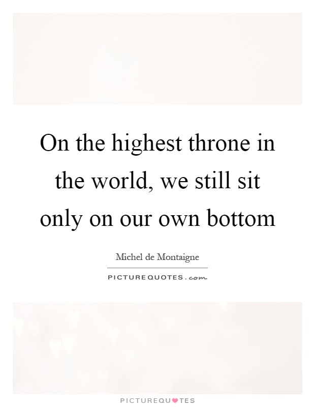 On the highest throne in the world, we still sit only on our own bottom Picture Quote #1