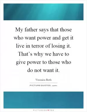 My father says that those who want power and get it live in terror of losing it. That’s why we have to give power to those who do not want it Picture Quote #1