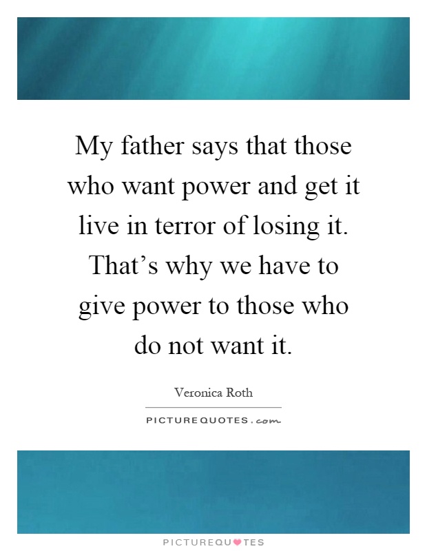My father says that those who want power and get it live in terror of losing it. That's why we have to give power to those who do not want it Picture Quote #1