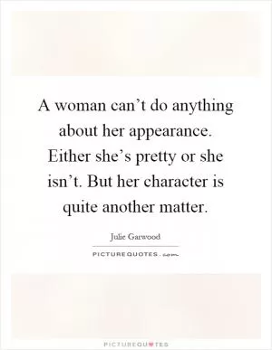 A woman can’t do anything about her appearance. Either she’s pretty or she isn’t. But her character is quite another matter Picture Quote #1