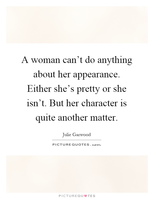 A woman can't do anything about her appearance. Either she's pretty or she isn't. But her character is quite another matter Picture Quote #1