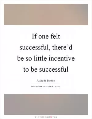 If one felt successful, there’d be so little incentive to be successful Picture Quote #1