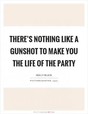There’s nothing like a gunshot to make you the life of the party Picture Quote #1