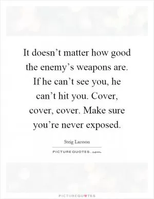 It doesn’t matter how good the enemy’s weapons are. If he can’t see you, he can’t hit you. Cover, cover, cover. Make sure you’re never exposed Picture Quote #1
