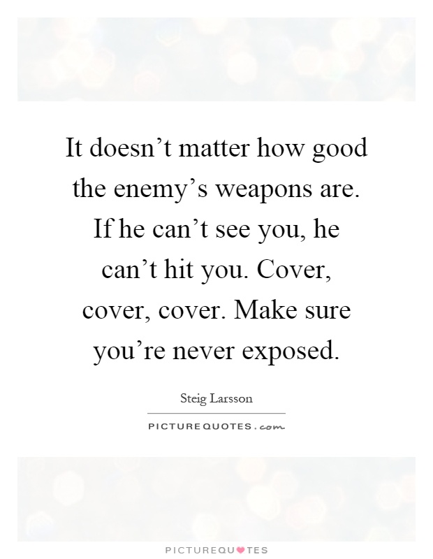 It doesn't matter how good the enemy's weapons are. If he can't see you, he can't hit you. Cover, cover, cover. Make sure you're never exposed Picture Quote #1