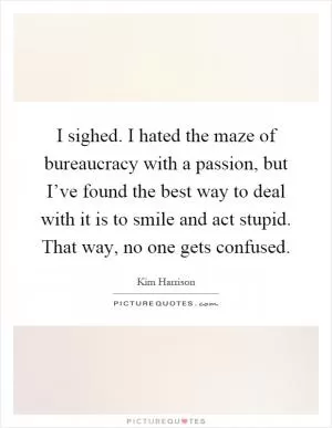I sighed. I hated the maze of bureaucracy with a passion, but I’ve found the best way to deal with it is to smile and act stupid. That way, no one gets confused Picture Quote #1
