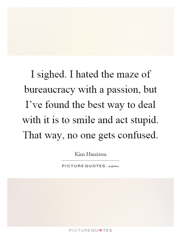 I sighed. I hated the maze of bureaucracy with a passion, but I've found the best way to deal with it is to smile and act stupid. That way, no one gets confused Picture Quote #1