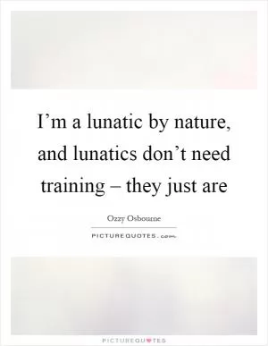 I’m a lunatic by nature, and lunatics don’t need training – they just are Picture Quote #1