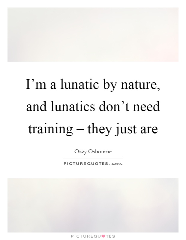I'm a lunatic by nature, and lunatics don't need training – they just are Picture Quote #1
