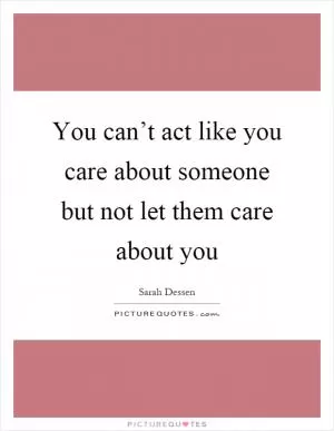 You can’t act like you care about someone but not let them care about you Picture Quote #1