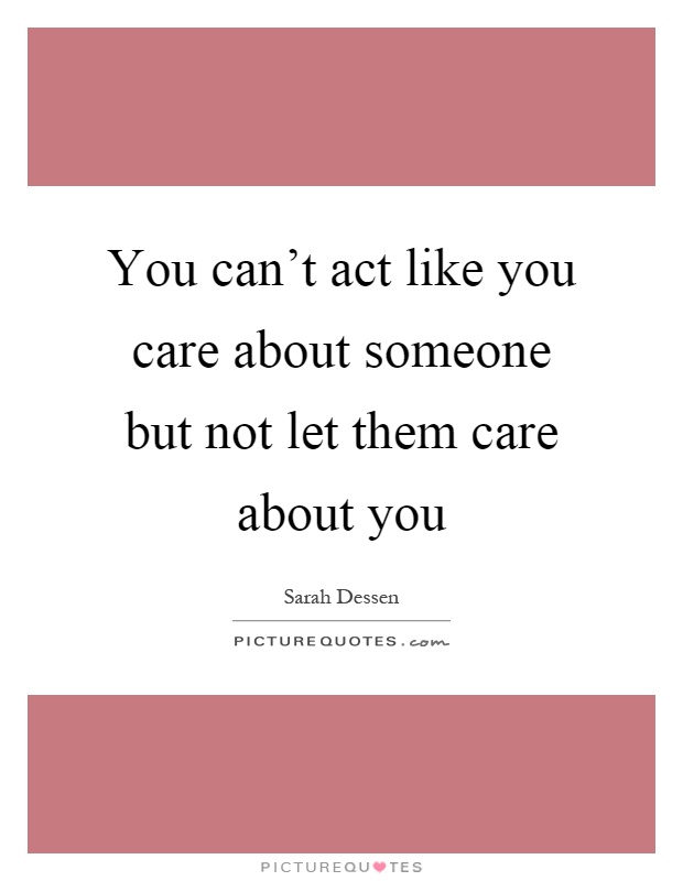 You can't act like you care about someone but not let them care about you Picture Quote #1