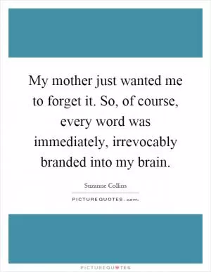 My mother just wanted me to forget it. So, of course, every word was immediately, irrevocably branded into my brain Picture Quote #1