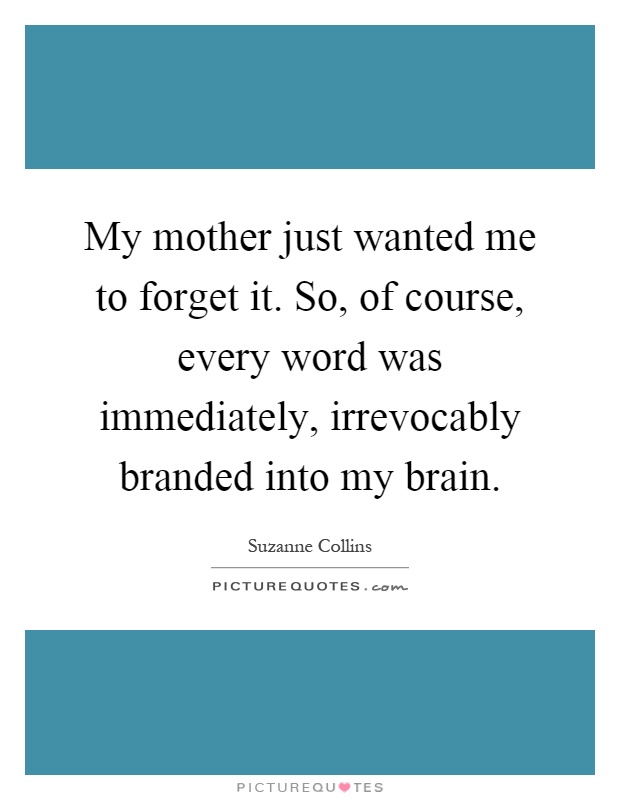 My mother just wanted me to forget it. So, of course, every word was immediately, irrevocably branded into my brain Picture Quote #1