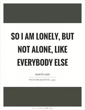 So I am lonely, but not alone, like everybody else Picture Quote #1