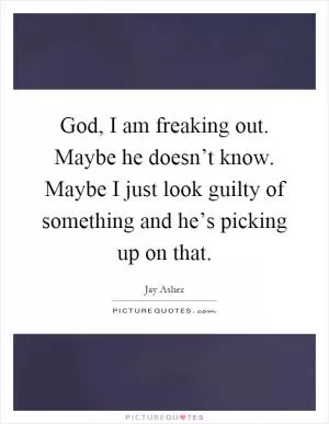 God, I am freaking out. Maybe he doesn’t know. Maybe I just look guilty of something and he’s picking up on that Picture Quote #1