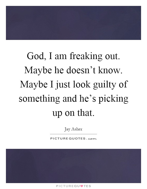 God, I am freaking out. Maybe he doesn't know. Maybe I just look guilty of something and he's picking up on that Picture Quote #1