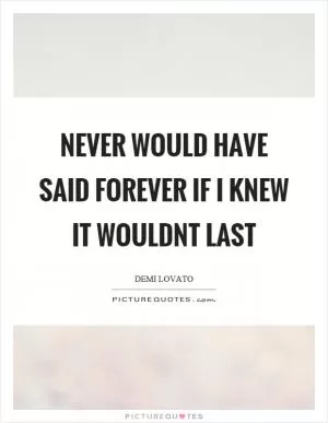 Never would have said forever if I knew it wouldnt last Picture Quote #1