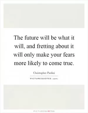 The future will be what it will, and fretting about it will only make your fears more likely to come true Picture Quote #1