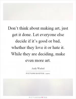 Don’t think about making art, just get it done. Let everyone else decide if it’s good or bad, whether they love it or hate it. While they are deciding, make even more art Picture Quote #1