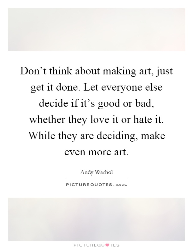 Don't think about making art, just get it done. Let everyone else decide if it's good or bad, whether they love it or hate it. While they are deciding, make even more art Picture Quote #1