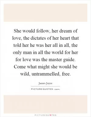 She would follow, her dream of love, the dictates of her heart that told her he was her all in all, the only man in all the world for her for love was the master guide. Come what might she would be wild, untrammelled, free Picture Quote #1